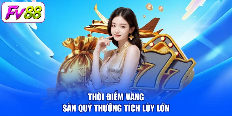 Thời điểm vàng săn quỹ thưởng tích lũy lớn